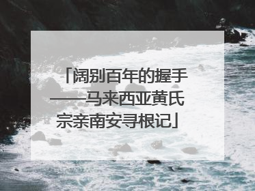 阔别百年的握手——马来西亚黄氏宗亲南安寻根记