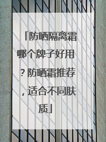 防晒隔离霜哪个牌子好用？防晒霜推荐，适合不同肤质