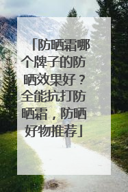 防晒霜哪个牌子的防晒效果好？全能抗打防晒霜，防晒好物推荐