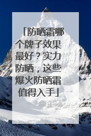 防晒霜哪个牌子效果最好？实力防晒，这些爆火防晒霜值得入手