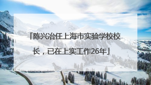 陈兴冶任上海市实验学校校长，已在上实工作26年