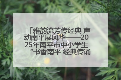 雅韵流芳传经典 声动南平展风华——2025年南平市中小学生“书香南平 经典传诵”中华经典诗文朗诵决赛圆满举行