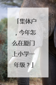 集体户，今年怎么在厦门上小学一年级？