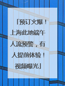 预订火爆！上海此地端午人流预警，有人提前体验！视频曝光