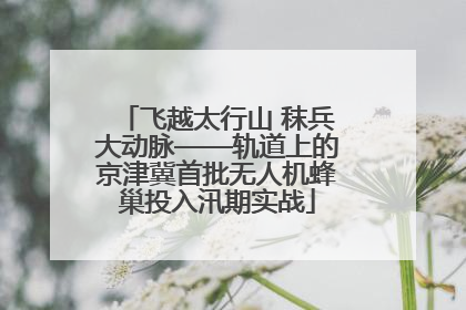 飞越太行山 秣兵大动脉——轨道上的京津冀首批无人机蜂巢投入汛期实战