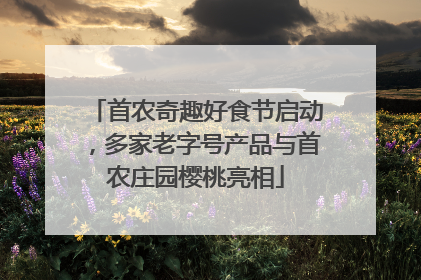 首农奇趣好食节启动，多家老字号产品与首农庄园樱桃亮相