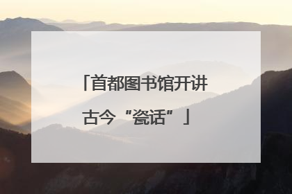 首都图书馆开讲古今“瓷话”