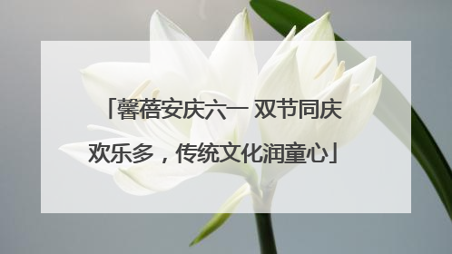 馨蓓安庆六一 双节同庆欢乐多，传统文化润童心