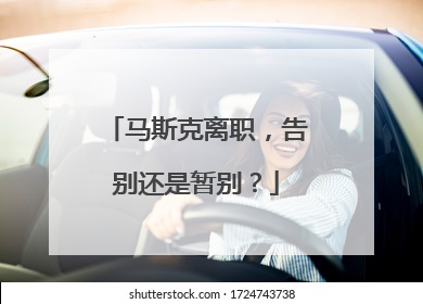 马斯克离职，告别还是暂别？