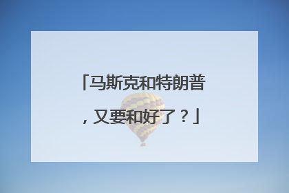 马斯克和特朗普，又要和好了？