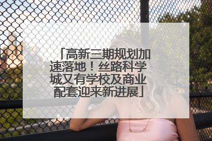 高新三期规划加速落地！丝路科学城又有学校及商业配套迎来新进展