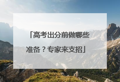 高考出分前做哪些准备？专家来支招