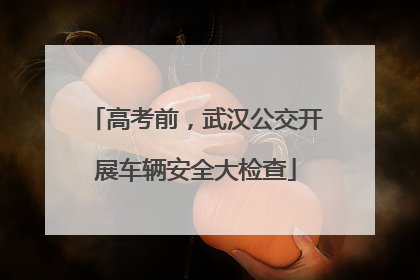 高考前，武汉公交开展车辆安全大检查