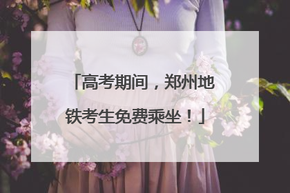 高考期间，郑州地铁考生免费乘坐！