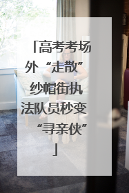 高考考场外“走散” 纱帽街执法队员秒变“寻亲侠”