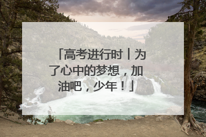 高考进行时︱为了心中的梦想，加油吧，少年！