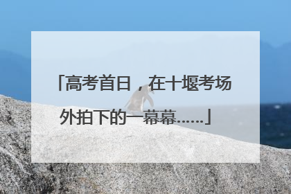 高考首日，在十堰考场外拍下的一幕幕……
