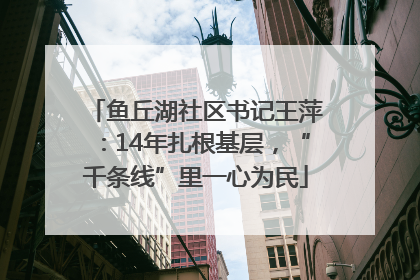 鱼丘湖社区书记王萍：14年扎根基层，“千条线”里一心为民