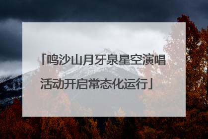 鸣沙山月牙泉星空演唱活动开启常态化运行