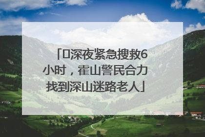 ﻿深夜紧急搜救6小时，霍山警民合力找到深山迷路老人