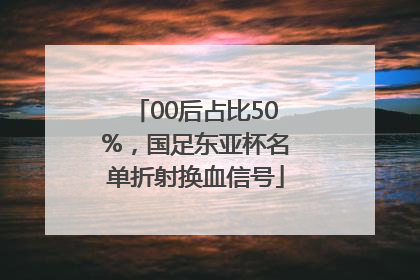 00后占比50%，国足东亚杯名单折射换血信号