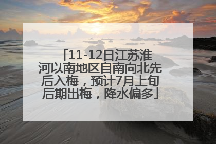 11-12日江苏淮河以南地区自南向北先后入梅，预计7月上旬后期出梅，降水偏多