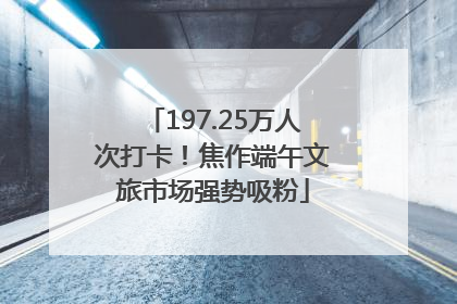 197.25万人次打卡！焦作端午文旅市场强势吸粉