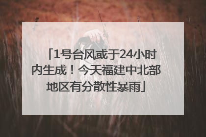 1号台风或于24小时内生成！今天福建中北部地区有分散性暴雨