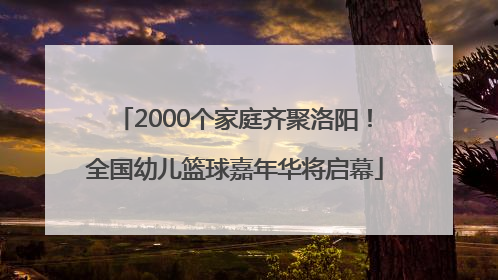 2000个家庭齐聚洛阳！全国幼儿篮球嘉年华将启幕