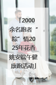 2000余名跑者“粽”情2025年花香姚安端午健康跑活动