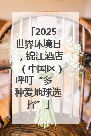 2025世界环境日，锦江酒店（中国区）呼吁“多一种爱地球选择”