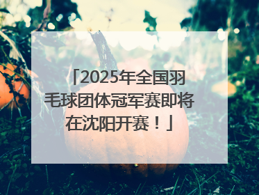 2025年全国羽毛球团体冠军赛即将在沈阳开赛!