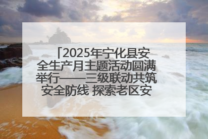 2025年宁化县安全生产月主题活动圆满举行——三级联动共筑安全防线 探索老区安全发展新路径