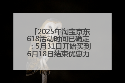 2025年淘宝京东618活动时间已确定：5月31日开始买到6月18日结束优惠力度最大最便宜！