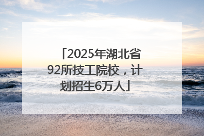 2025年湖北省92所技工院校，计划招生6万人