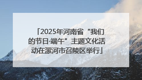 2025年河南省“我们的节日·端午”主题文化活动在漯河市召陵区举行
