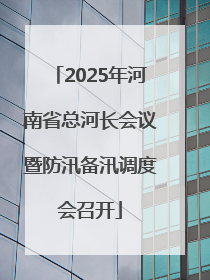 2025年河南省总河长会议暨防汛备汛调度会召开