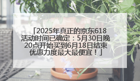 2025年真正的京东618活动时间已确定：5月30日晚20点开始买到6月18日结束优惠力度最大最便宜！