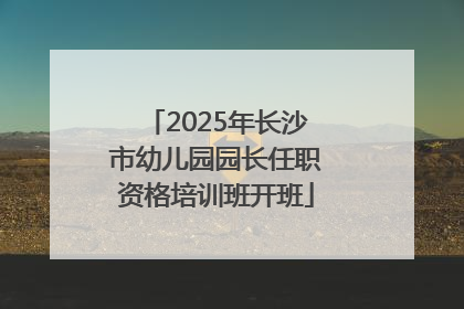 2025年长沙市幼儿园园长任职资格培训班开班