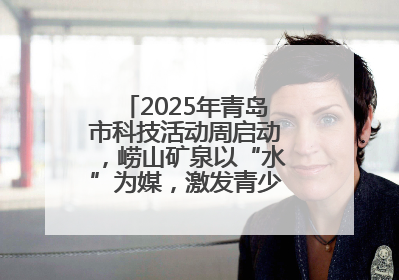 2025年青岛市科技活动周启动，崂山矿泉以“水”为媒，激发青少年科学探索热情