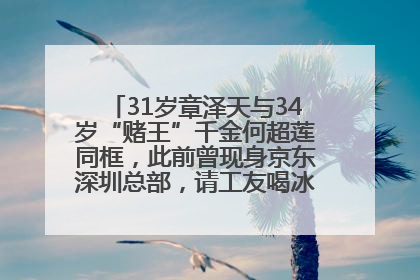 31岁章泽天与34岁“赌王”千金何超莲同框，此前曾现身京东深圳总部，请工友喝冰饮，点了300多杯
