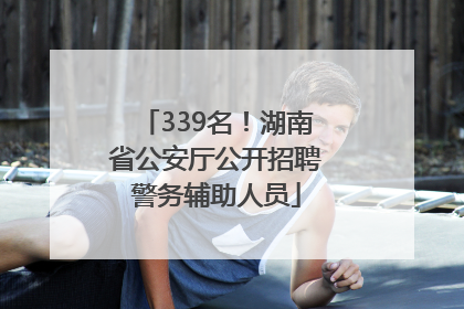 339名！湖南省公安厅公开招聘警务辅助人员