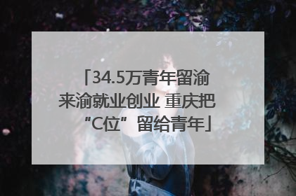 34.5万青年留渝来渝就业创业 重庆把“C位”留给青年