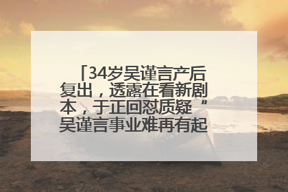 34岁吴谨言产后复出，透露在看新剧本，于正回怼质疑“吴谨言事业难再有起色”：女人在任何年纪都有她的光彩