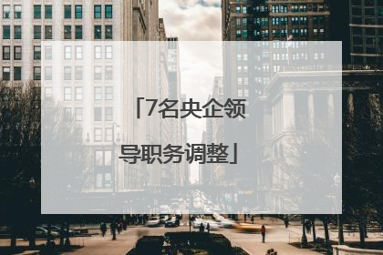 7名央企领导职务调整
