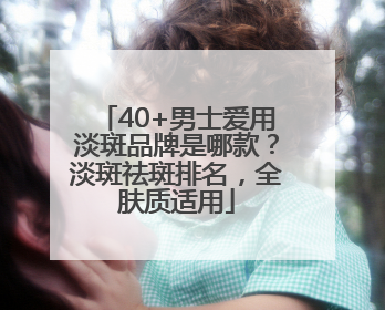 40+男士爱用淡斑品牌是哪款？淡斑祛斑排名，全肤质适用