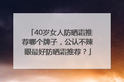 40岁女人防晒霜推荐哪个牌子，公认不辣眼最好防晒霜推荐？