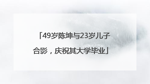 49岁陈坤与23岁儿子合影，庆祝其大学毕业