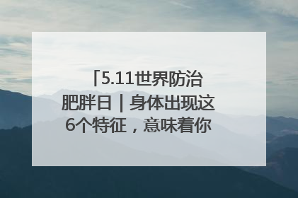 5.11世界防治肥胖日｜身体出现这6个特征，意味着你正在悄悄变瘦……