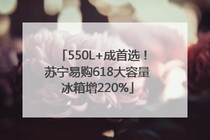 550L+成首选！苏宁易购618大容量冰箱增220%